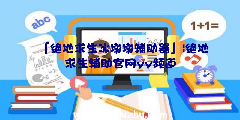 「绝地求生冰墩墩辅助器」|绝地求生辅助官网yy频道